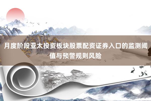月度阶段亚太投资板块股票配资证券入口的监测阈值与预警规则风险