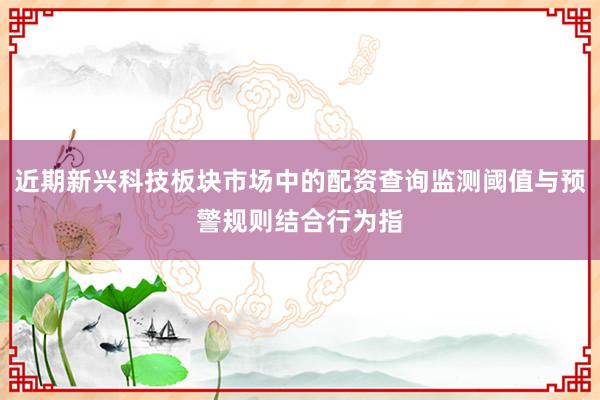 近期新兴科技板块市场中的配资查询监测阈值与预警规则结合行为指