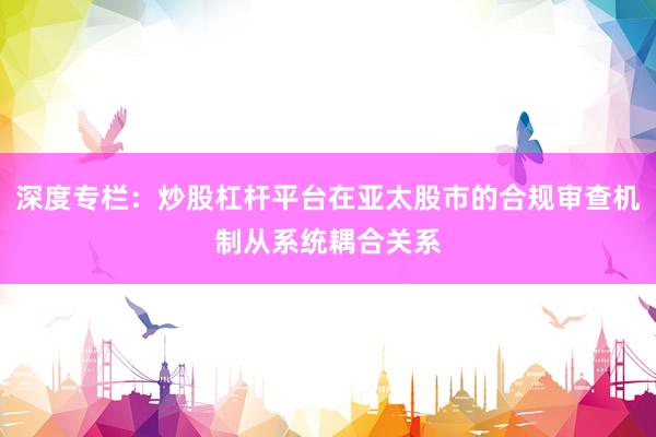 深度专栏：炒股杠杆平台在亚太股市的合规审查机制从系统耦合关系