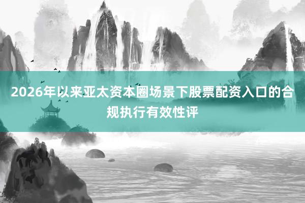 2026年以来亚太资本圈场景下股票配资入口的合规执行有效性评