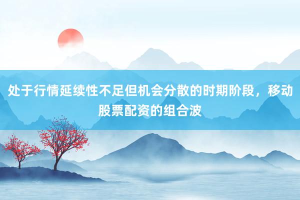 处于行情延续性不足但机会分散的时期阶段，移动股票配资的组合波