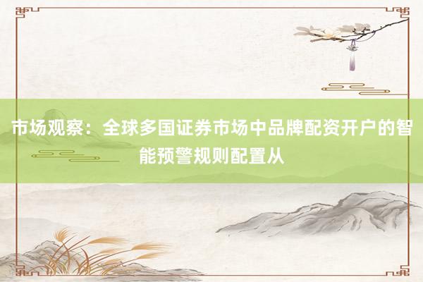 市场观察：全球多国证券市场中品牌配资开户的智能预警规则配置从