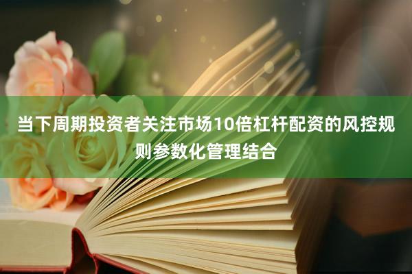 当下周期投资者关注市场10倍杠杆配资的风控规则参数化管理结合
