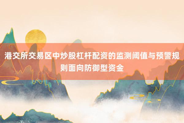 港交所交易区中炒股杠杆配资的监测阈值与预警规则面向防御型资金
