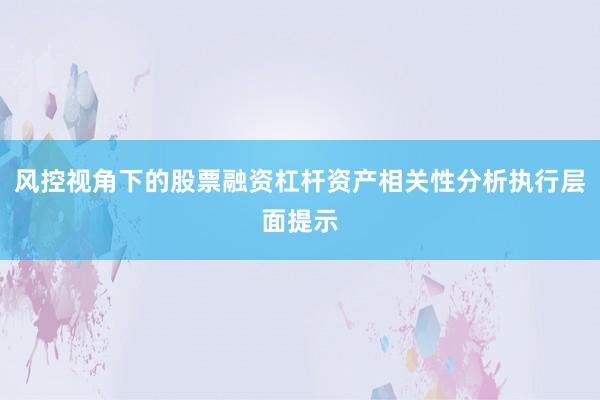 风控视角下的股票融资杠杆资产相关性分析执行层面提示