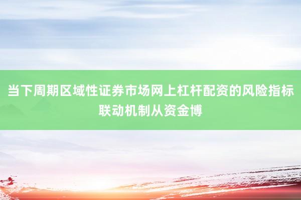 当下周期区域性证券市场网上杠杆配资的风险指标联动机制从资金博