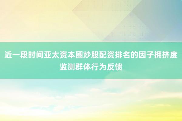 近一段时间亚太资本圈炒股配资排名的因子拥挤度监测群体行为反馈