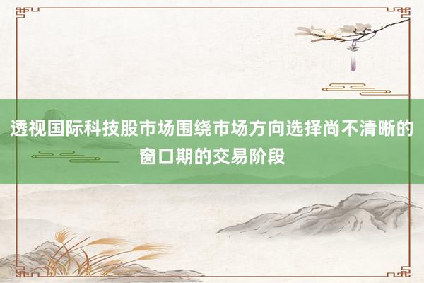 透视国际科技股市场围绕市场方向选择尚不清晰的窗口期的交易阶段