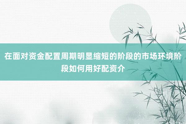 在面对资金配置周期明显缩短的阶段的市场环境阶段如何用好配资介