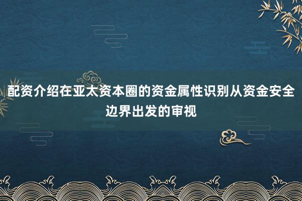 配资介绍在亚太资本圈的资金属性识别从资金安全边界出发的审视