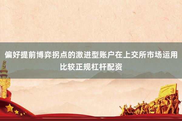 偏好提前博弈拐点的激进型账户在上交所市场运用比较正规杠杆配资