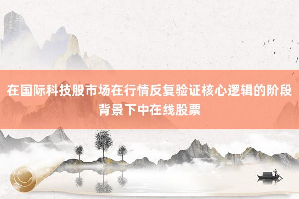 在国际科技股市场在行情反复验证核心逻辑的阶段背景下中在线股票