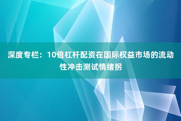 深度专栏：10倍杠杆配资在国际权益市场的流动性冲击测试情绪拐