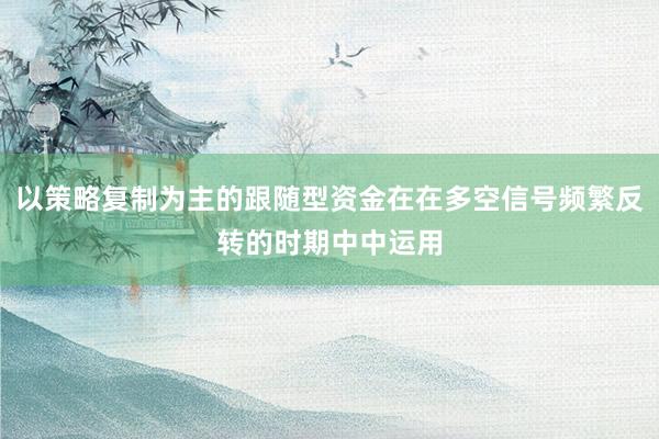 以策略复制为主的跟随型资金在在多空信号频繁反转的时期中中运用