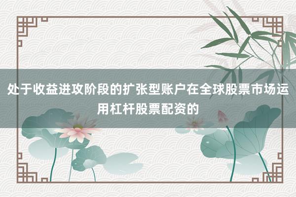 处于收益进攻阶段的扩张型账户在全球股票市场运用杠杆股票配资的