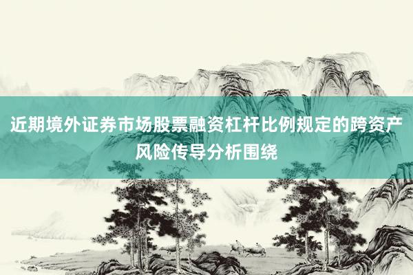 近期境外证券市场股票融资杠杆比例规定的跨资产风险传导分析围绕
