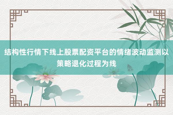 结构性行情下线上股票配资平台的情绪波动监测以策略退化过程为线