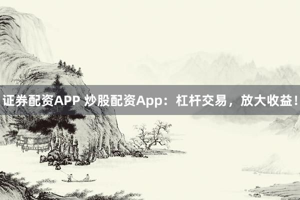 证券配资APP 炒股配资App：杠杆交易，放大收益！