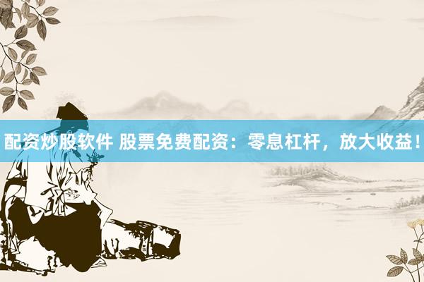 配资炒股软件 股票免费配资：零息杠杆，放大收益！