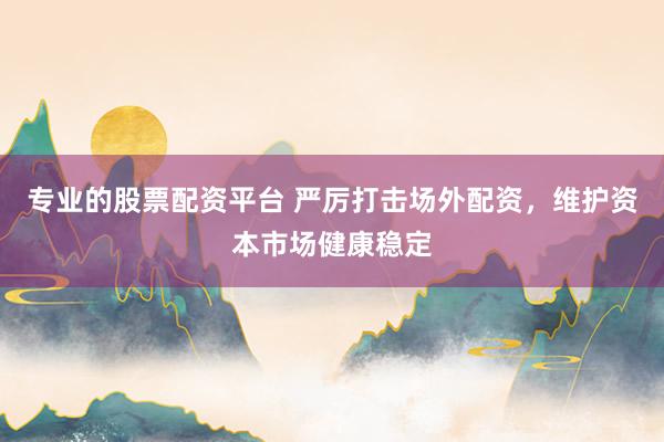 专业的股票配资平台 严厉打击场外配资，维护资本市场健康稳定