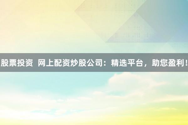 股票投资  网上配资炒股公司：精选平台，助您盈利！