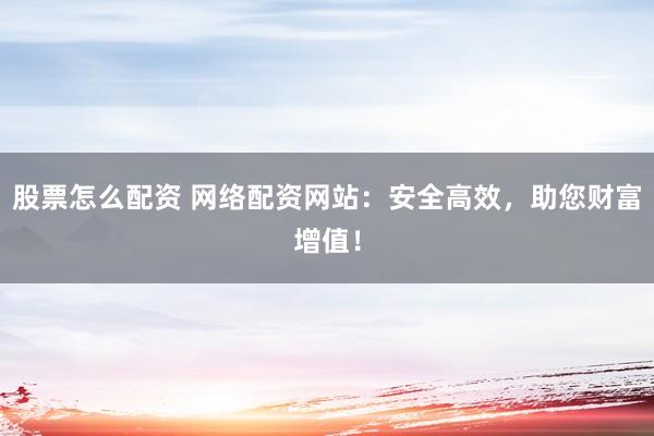 股票怎么配资 网络配资网站：安全高效，助您财富增值！