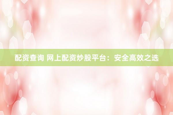 配资查询 网上配资炒股平台：安全高效之选