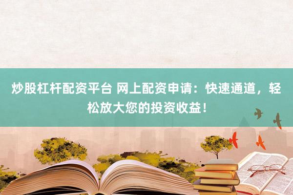 炒股杠杆配资平台 网上配资申请：快速通道，轻松放大您的投资收益！