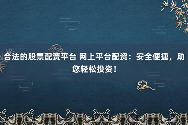 合法的股票配资平台 网上平台配资：安全便捷，助您轻松投资！
