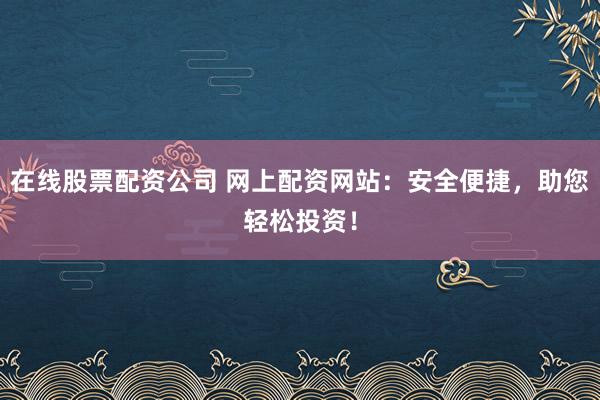 在线股票配资公司 网上配资网站：安全便捷，助您轻松投资！