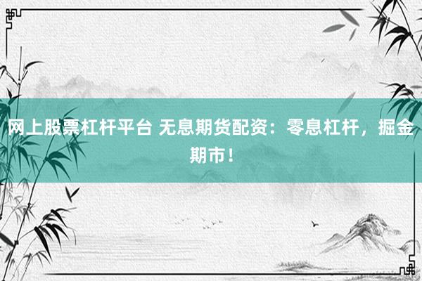 网上股票杠杆平台 无息期货配资：零息杠杆，掘金期市！