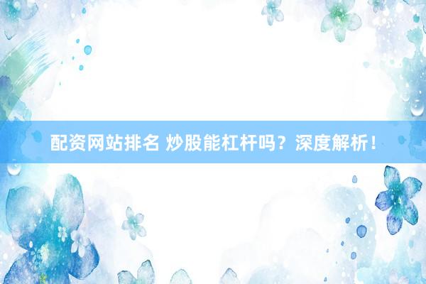 配资网站排名 炒股能杠杆吗？深度解析！