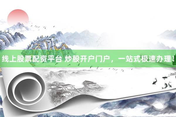 线上股票配资平台 炒股开户门户，一站式极速办理！