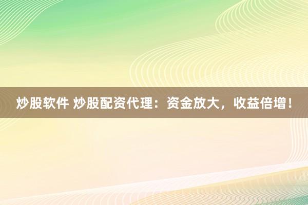 炒股软件 炒股配资代理：资金放大，收益倍增！