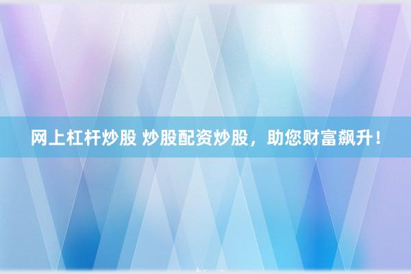 网上杠杆炒股 炒股配资炒股，助您财富飙升！