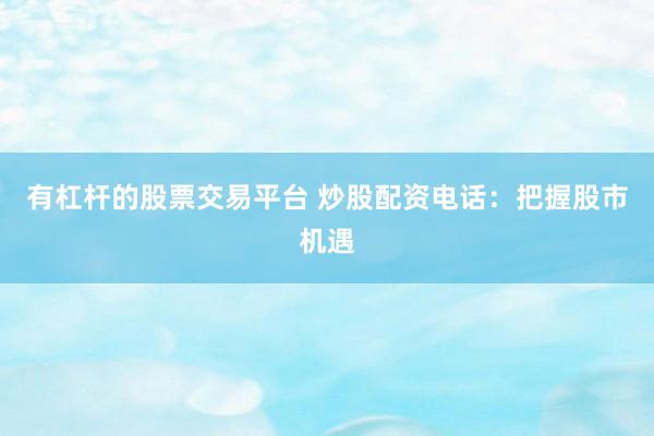 有杠杆的股票交易平台 炒股配资电话：把握股市机遇