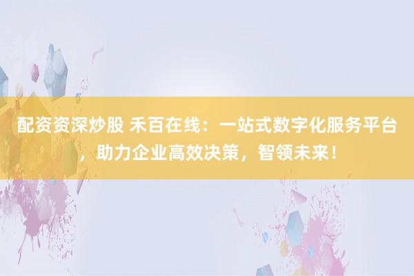 配资资深炒股 禾百在线：一站式数字化服务平台，助力企业高效决策，智领未来！