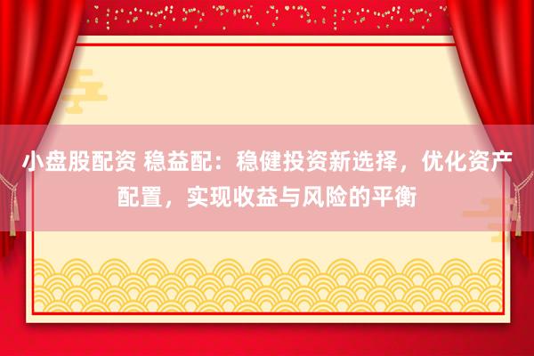 小盘股配资 稳益配：稳健投资新选择，优化资产配置，实现收益与风险的平衡