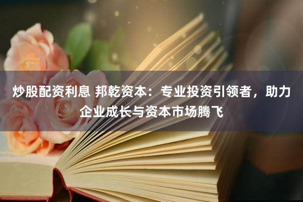 炒股配资利息 邦乾资本：专业投资引领者，助力企业成长与资本市场腾飞