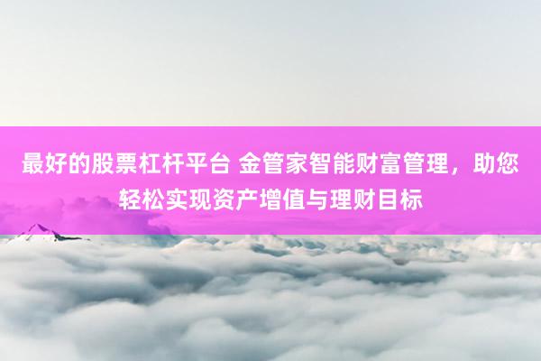 最好的股票杠杆平台 金管家智能财富管理，助您轻松实现资产增值与理财目标
