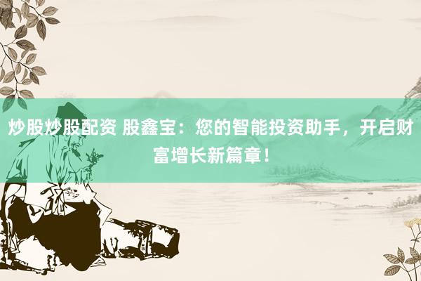 炒股炒股配资 股鑫宝：您的智能投资助手，开启财富增长新篇章！
