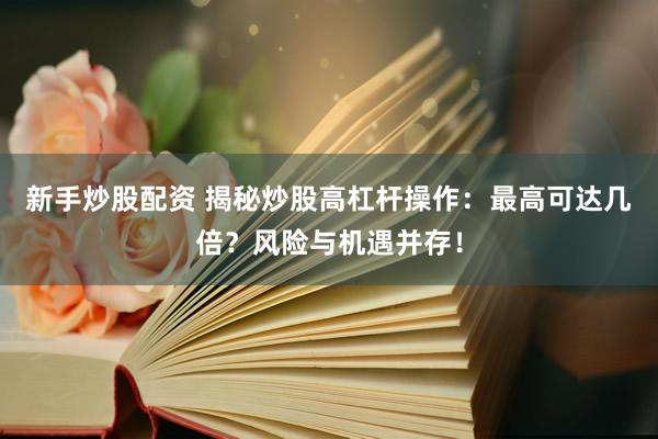 新手炒股配资 揭秘炒股高杠杆操作：最高可达几倍？风险与机遇并存！