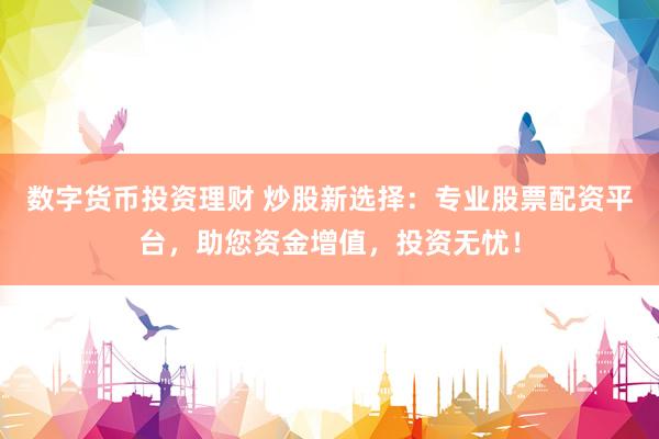 数字货币投资理财 炒股新选择：专业股票配资平台，助您资金增值，投资无忧！