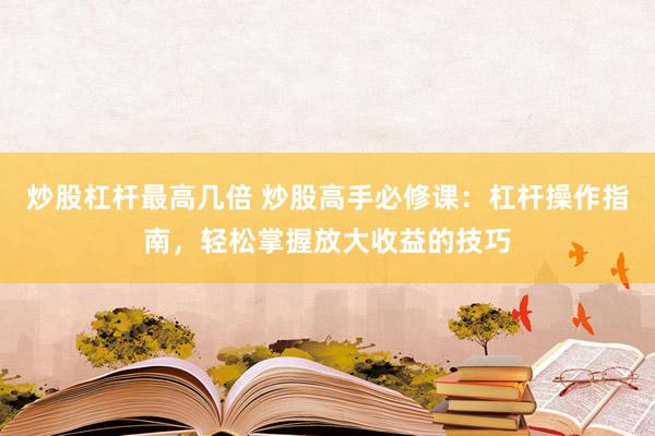 炒股杠杆最高几倍 炒股高手必修课：杠杆操作指南，轻松掌握放大收益的技巧
