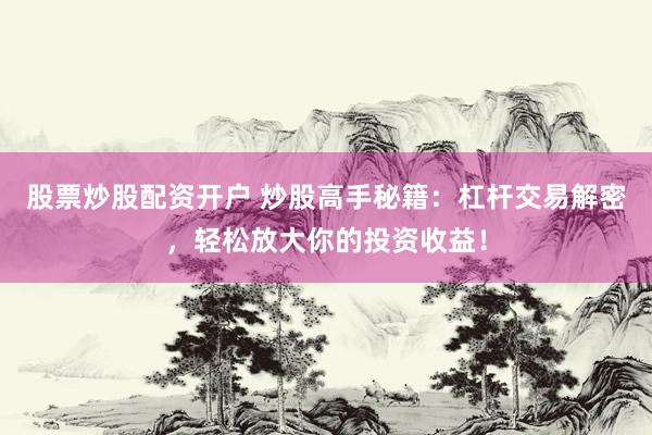 股票炒股配资开户 炒股高手秘籍：杠杆交易解密，轻松放大你的投资收益！