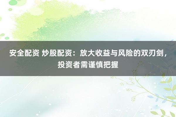安全配资 炒股配资：放大收益与风险的双刃剑，投资者需谨慎把握