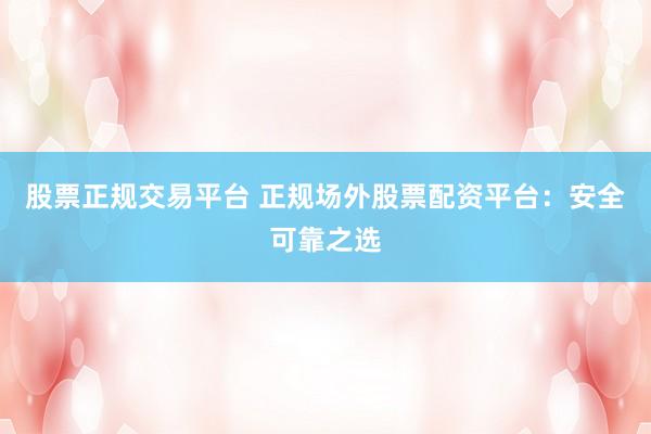 股票正规交易平台 正规场外股票配资平台：安全可靠之选