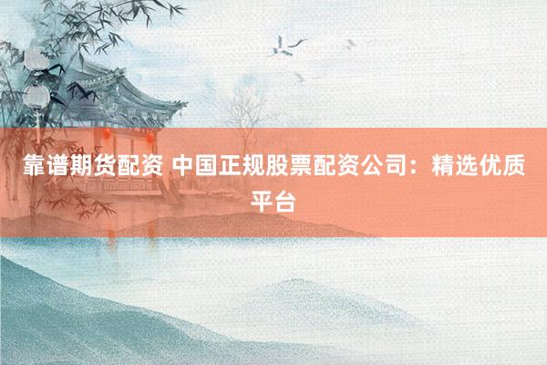 靠谱期货配资 中国正规股票配资公司：精选优质平台