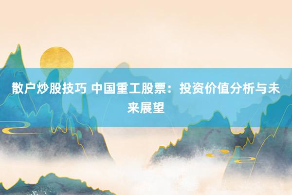 散户炒股技巧 中国重工股票：投资价值分析与未来展望