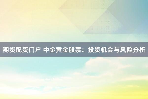 期货配资门户 中金黄金股票：投资机会与风险分析